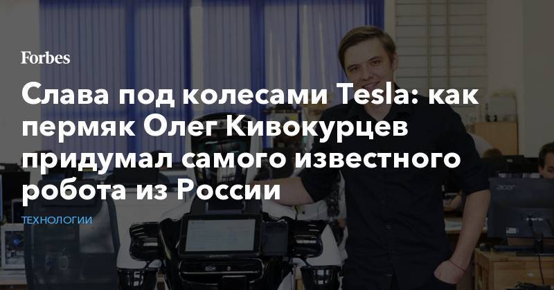 Слава под колесами Tesla: как пермяк Олег Кивокурцев придумал самого известного робота из России