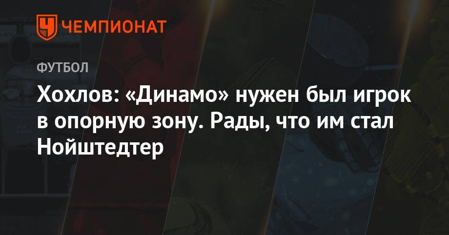 Хохлов: «Динамо» нужен был игрок в опорную зону. Рады, что им стал Нойштедтер