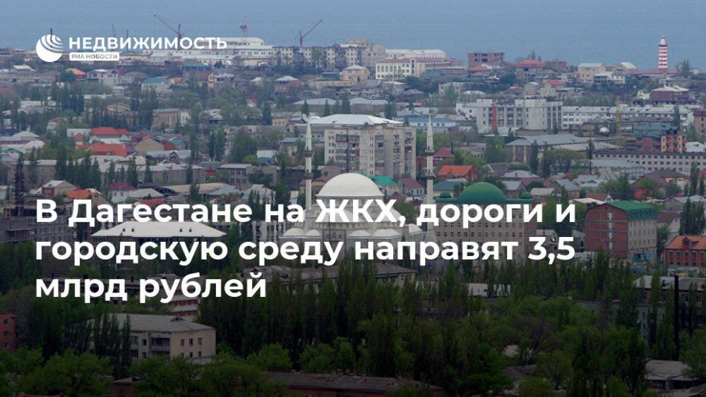 В Дагестане на ЖКХ, дороги и городскую среду направят 3,5 млрд рублей