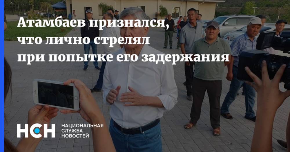 Атамбаев признался, что лично стрелял при попытке его задержания