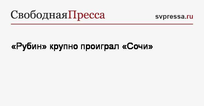 Александр Точилин - Ибрагим Цаллагов - Федор Кудряшов - «Рубин» крупно проиграл «Сочи» - svpressa.ru - Россия - Сочи - Казань