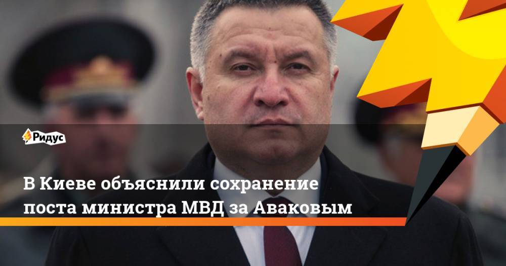 В Киеве объяснили сохранение поста министра МВД за Аваковым. Ридус
