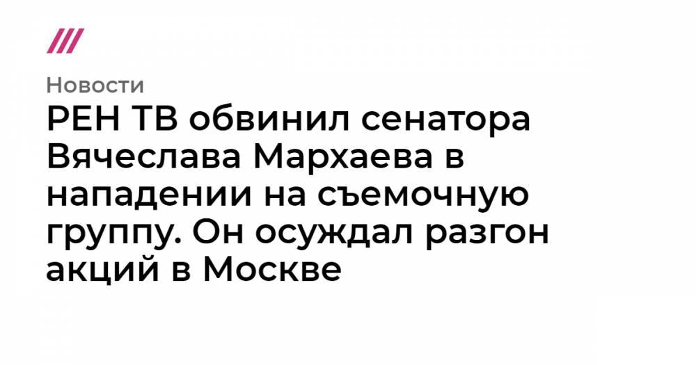 РЕН ТВ обвинил сенатора Вячеслава Мархаева в нападении на съемочную группу. Он осуждал разгон акций в Москве
