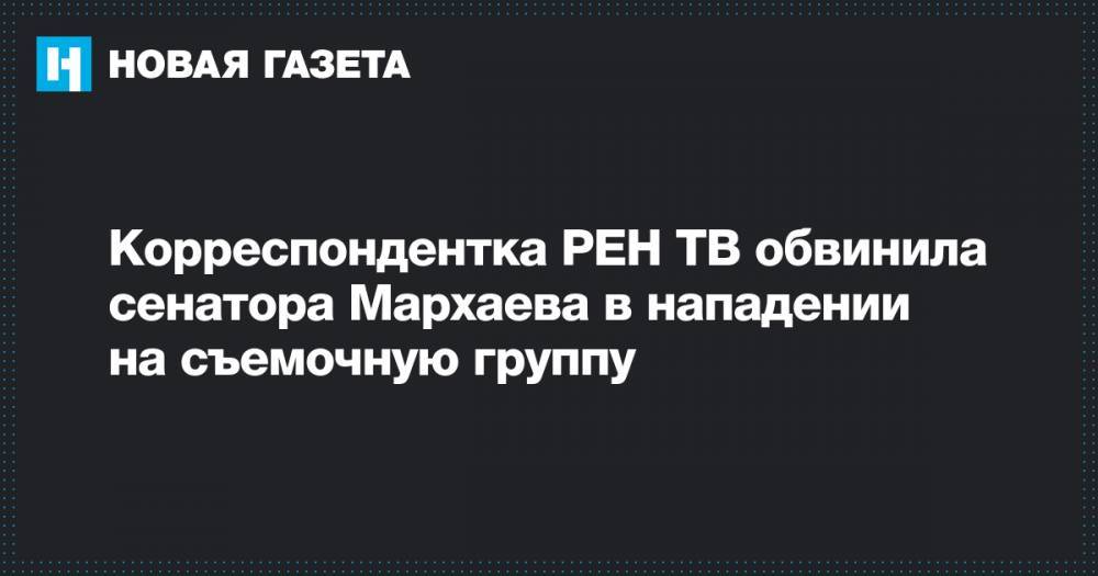 Корреспондентка РЕН ТВ обвинила сенатора Мархаева в нападении на съемочную группу