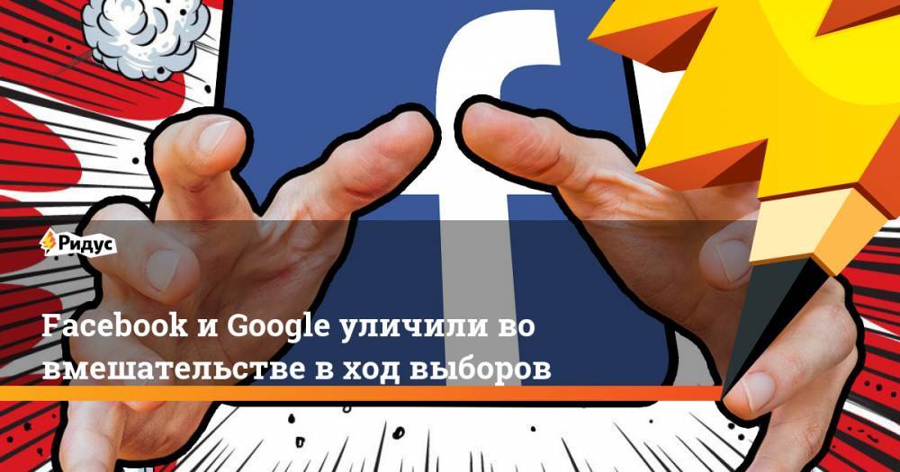 Facebook и Google уличили во вмешательстве в ход выборов