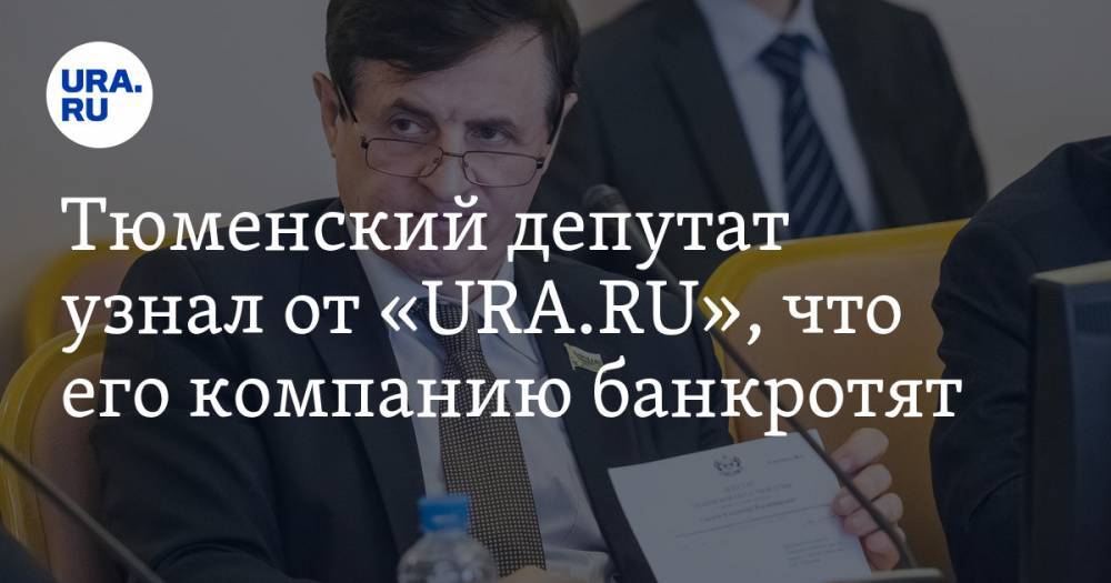 Тюменский депутат узнал от «URA.RU», что его компанию банкротят