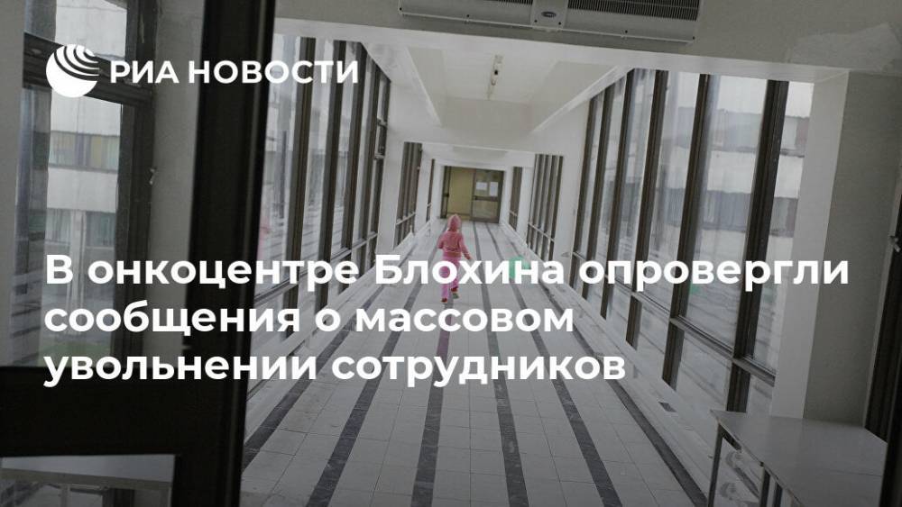 В онкоцентре Блохина опровергли сообщения о массовом увольнении сотрудников