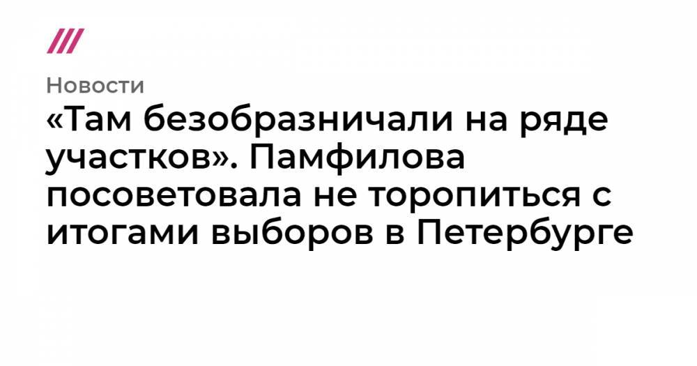 «Там безобразничали на ряде участков». Памфилова посоветовала не торопиться с итогами выборов в Петербурге