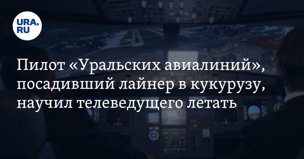 Пилот «Уральских авиалиний», посадивший лайнер в кукурузу, научил телеведущего летать