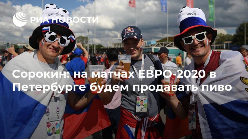 Сорокин: на матчах ЕВРО-2020 в Петербурге будем продавать пиво