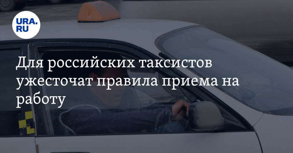 Для российских таксистов ужесточат правила приема на работу