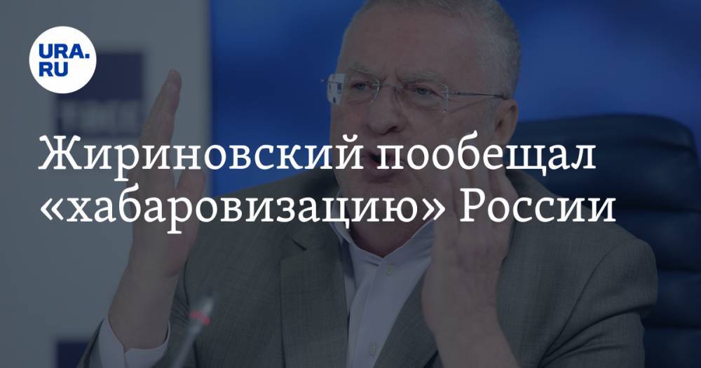 Жириновский пообещал «хабаровизацию» России