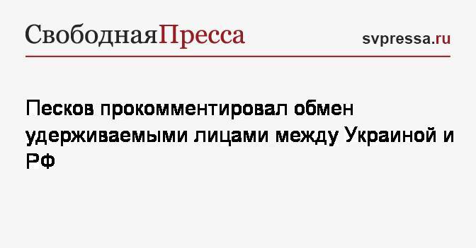 Песков прокомментировал обмен удерживаемыми лицами между Украиной и&nbsp;РФ