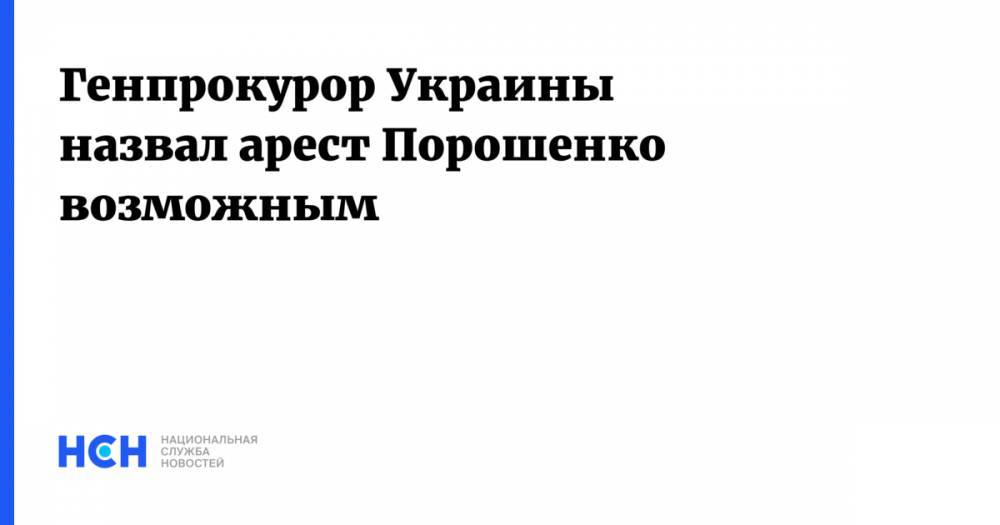 Генпрокурор Украины назвал арест Порошенко возможным