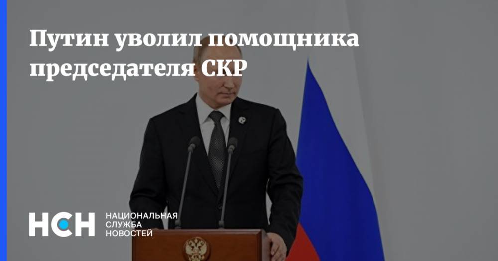 Путин уволил помощника председателя СКР