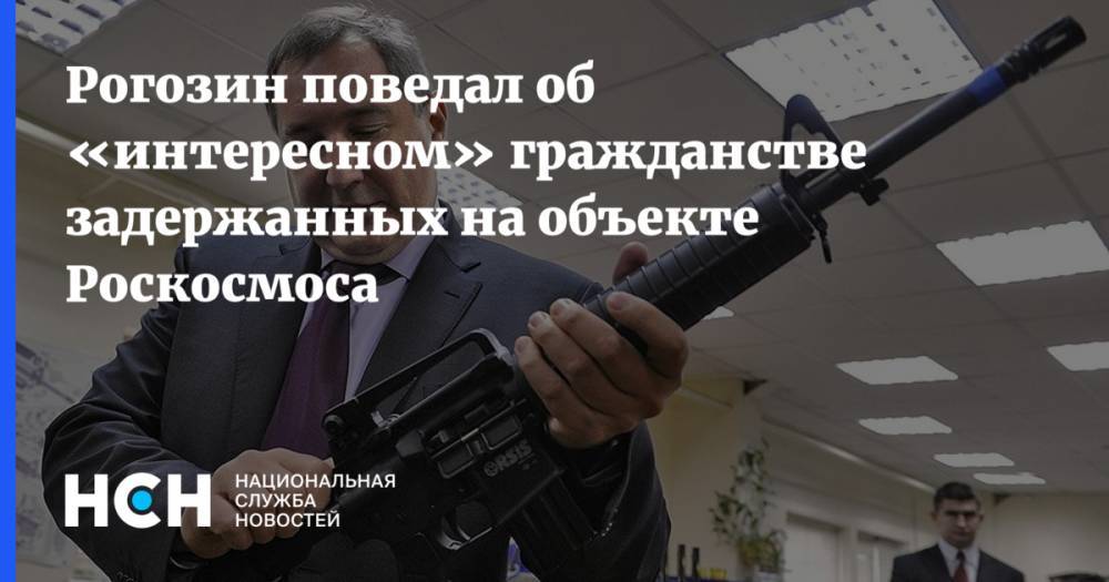 Рогозин поведал об «интересном» гражданстве задержанных на объекте Роскосмоса