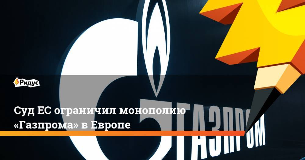 Суд ЕС ограничил монополию «Газпрома» в Европе