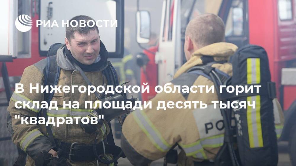В Нижегородской области горит склад на площади десять тысяч "квадратов"
