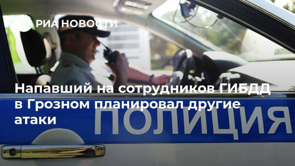 Напавший на сотрудников ГИБДД в Грозном планировал другие атаки