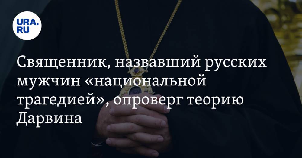 Священник, назвавший русских мужчин «национальной трагедией», опроверг теорию Дарвина
