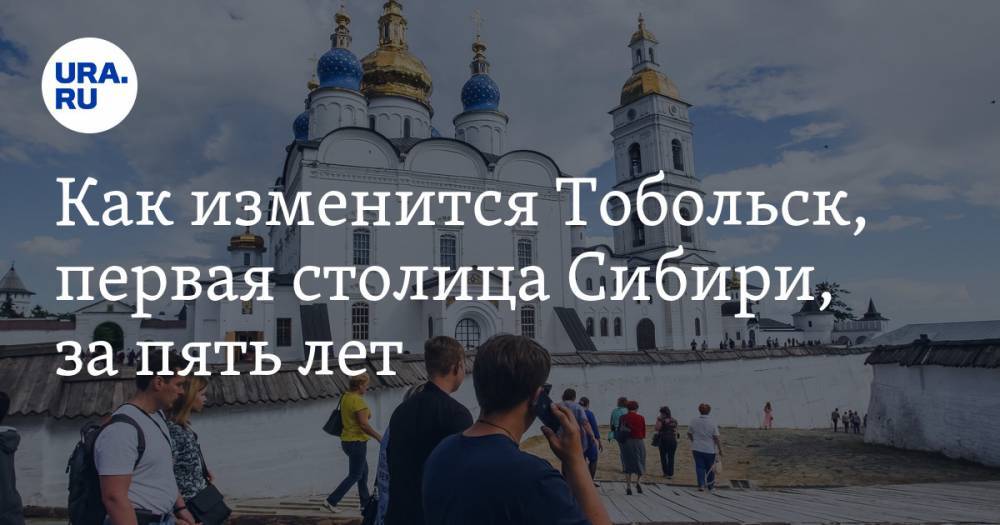 Как изменится Тобольск, первая столица Сибири, за&nbsp;пять лет