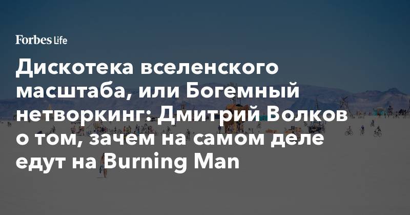 Дискотека вселенского масштаба или богемный нетворгинг: Дмитрий Волков о том, зачем на самом деле едут на Burning Man