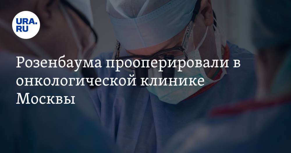 Розенбаума прооперировали в онкологической клинике Москвы