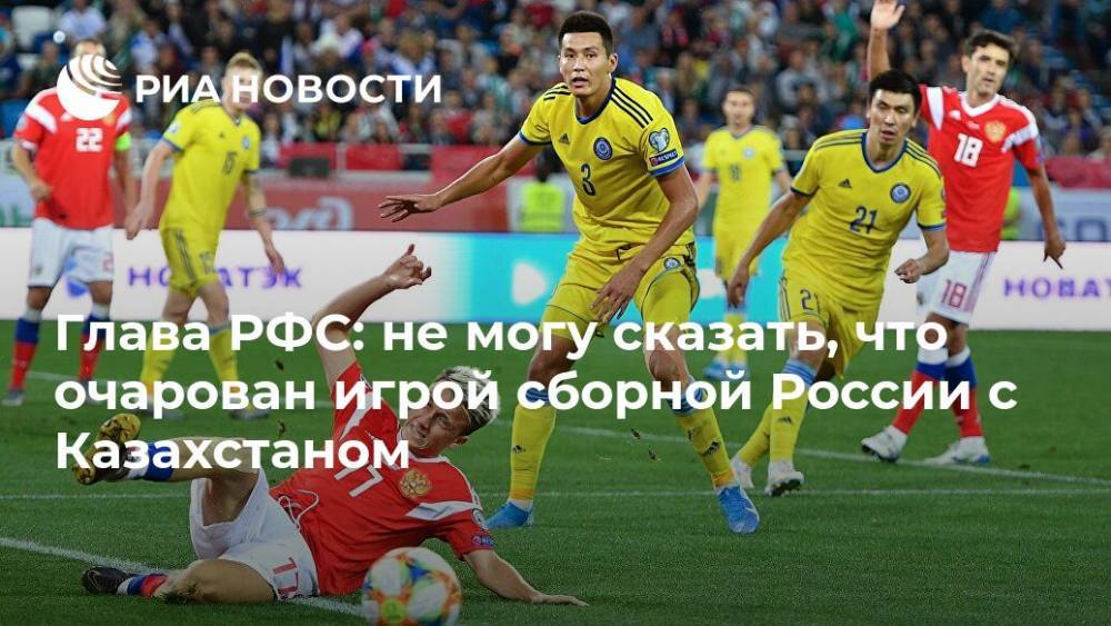 Глава РФС: не могу сказать, что очарован игрой сборной России с Казахстаном