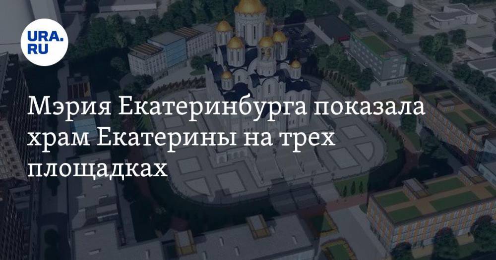 Мэрия Екатеринбурга показала храм Екатерины на трех площадках. ВИДЕО