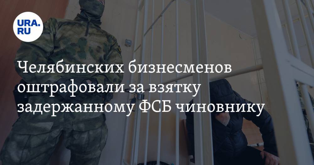 Челябинских бизнесменов оштрафовали за взятку задержанному ФСБ чиновнику