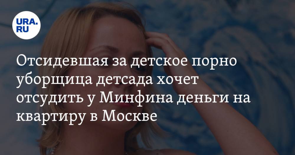 Отсидевшая за детское порно уборщица детсада хочет отсудить у Минфина деньги на квартиру в Москве