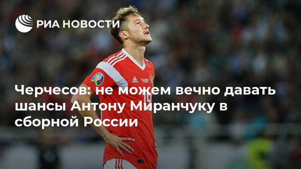 Черчесов: не можем вечно давать шансы Антону Миранчуку в сборной России