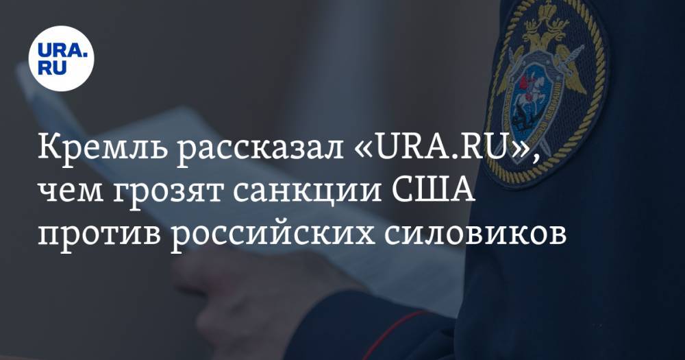 Кремль рассказал «URA.RU», чем грозят санкции США против российских силовиков