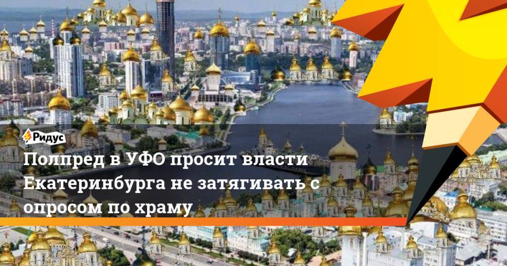 Полпред в УФО просит власти Екатеринбурга не затягивать с опросом по храму