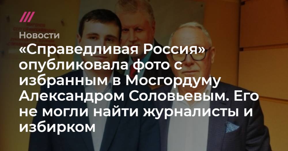 «Справедливая Россия» опубликовала фото с избранным в Мосгордуму Александром Соловьевым. Его не могли найти журналисты и избирком