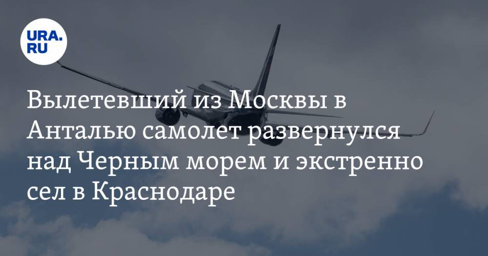 Вылетевший из Москвы в Анталью самолет развернулся над Черным морем и экстренно сел в Краснодаре