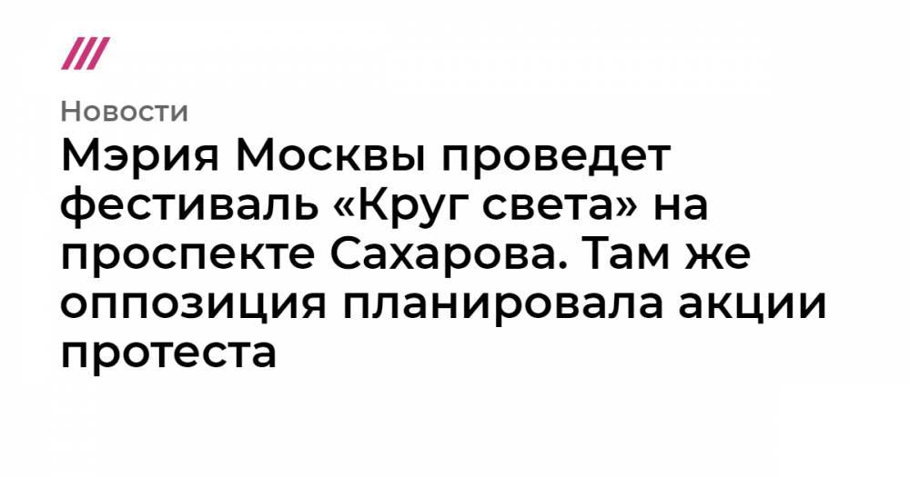 Мэрия Москвы проведет фестиваль «Круг света» на проспекте Сахарова. Там же оппозиция планировала акции протеста
