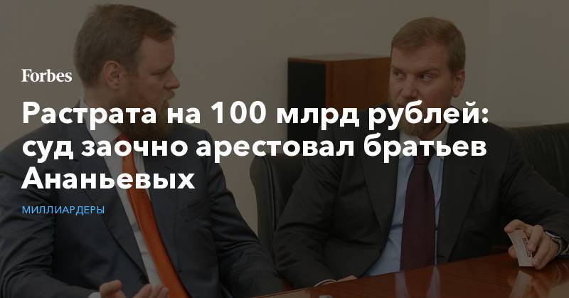 Растрата на 100 млрд рублей: суд заочно арестовал братьев Ананьевых