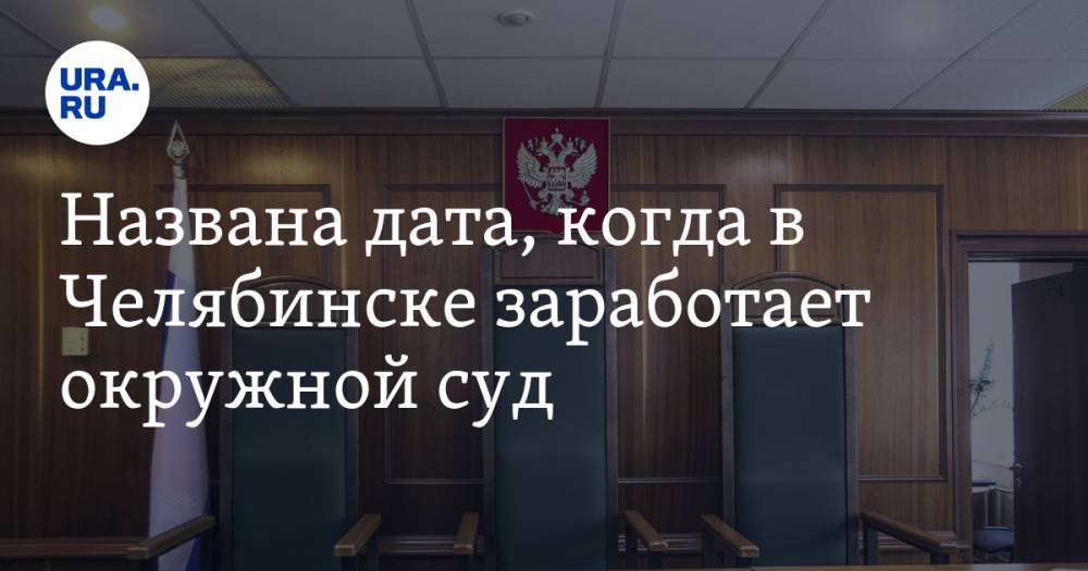 Названа дата, когда в Челябинске заработает окружной суд