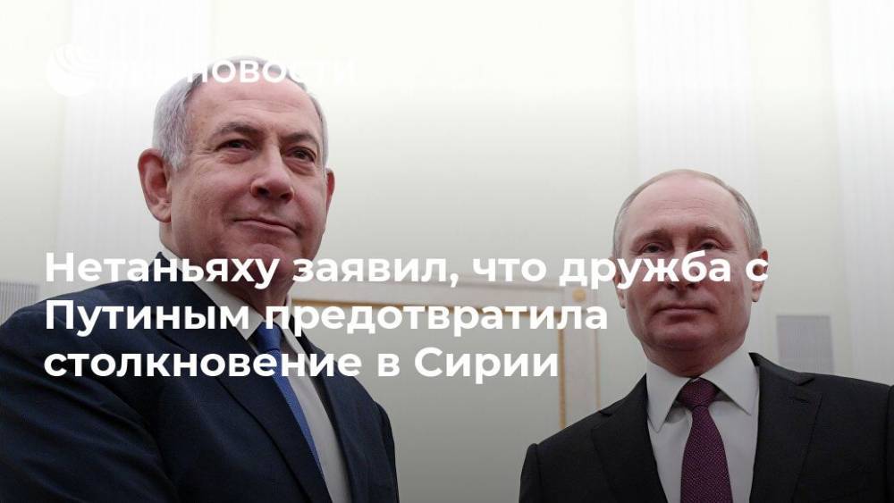 Нетаньяху заявил, что дружба с Путиным предотвратила столкновение в Сирии