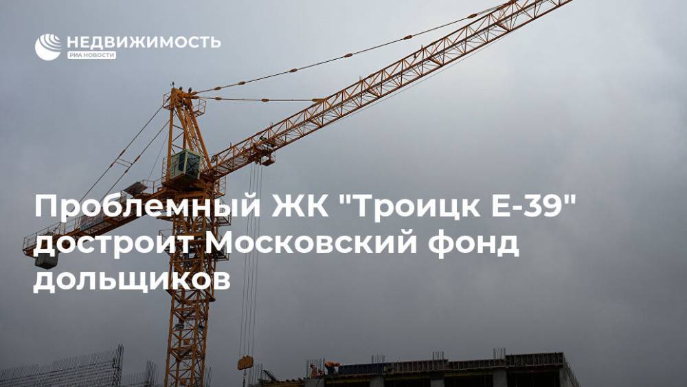 Проблемный ЖК "Троицк Е-39" достроит Московский фонд дольщиков