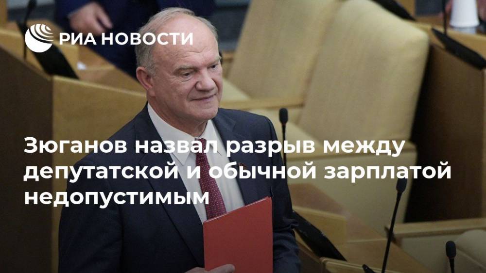 Зюганов назвал разрыв между депутатской и обычной зарплатой недопустимым