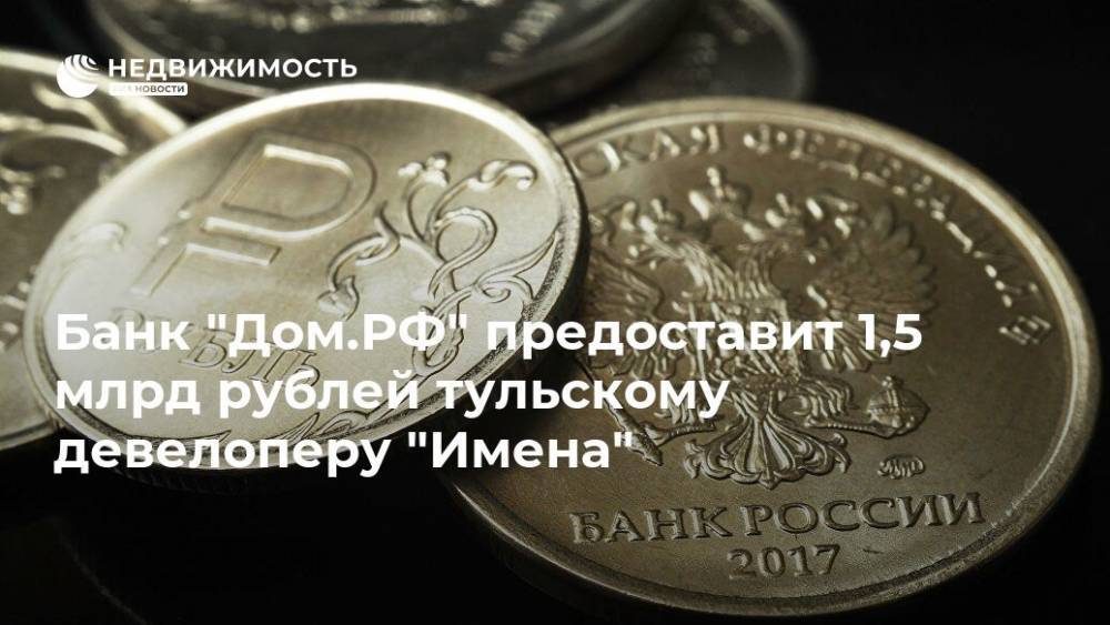 Банк "Дом.РФ" предоставит 1,5 млрд рублей тульскому девелоперу "Имена"