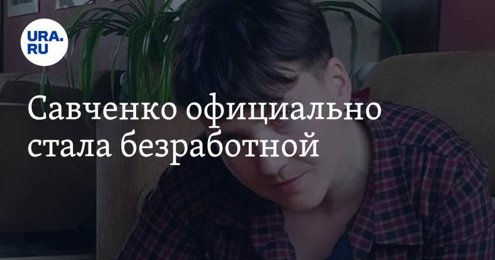 Савченко официально стала безработной