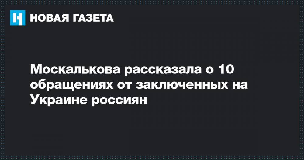 Москалькова рассказала о 10 обращениях от заключенных на Украине россиян