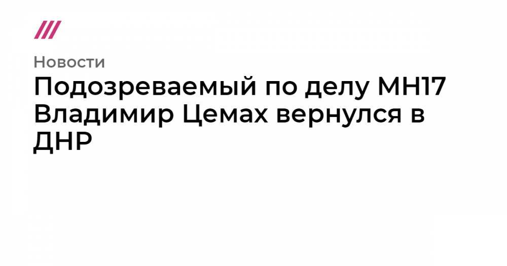 Подозреваемый по делу MH17 Владимир Цемах вернулся в ДНР