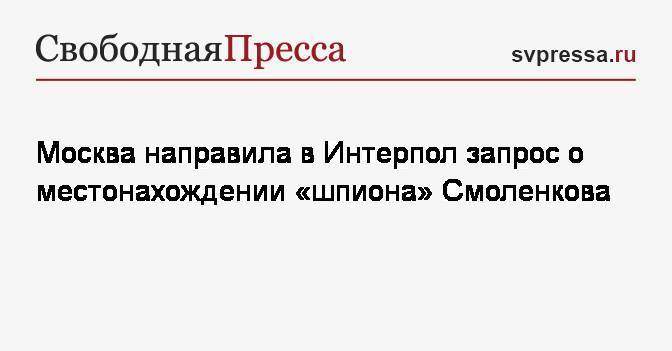 Москва направила в Интерпол запрос о местонахождении «шпиона» Смоленкова