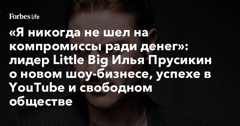 «Я никогда не шел на компромиссы ради денег»: лидер Little Big Илья Прусикин о новом шоу-бизнесе, успехе в YouTube и свободном обществе