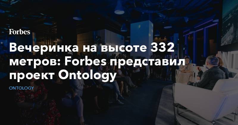 Вечеринка на высоте 332 метров: Forbes представил проект Ontology