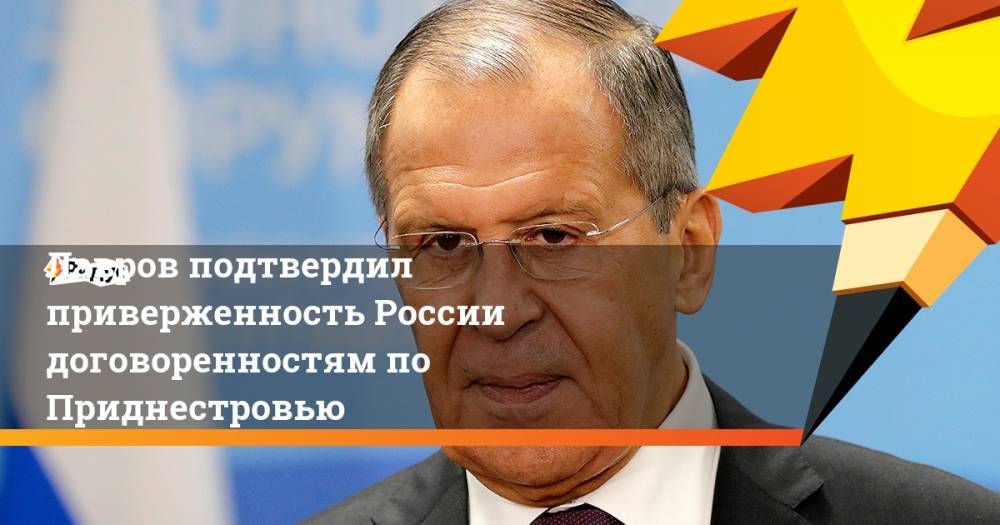 Лавров подтвердил приверженность России договоренностям по Приднестровью
